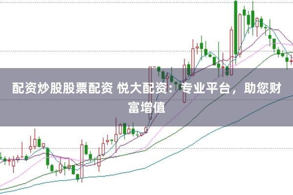配资炒股股票配资 悦大配资：专业平台，助您财富增值