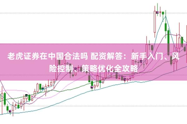 老虎证券在中国合法吗 配资解答：新手入门、风险控制、策略优化全攻略