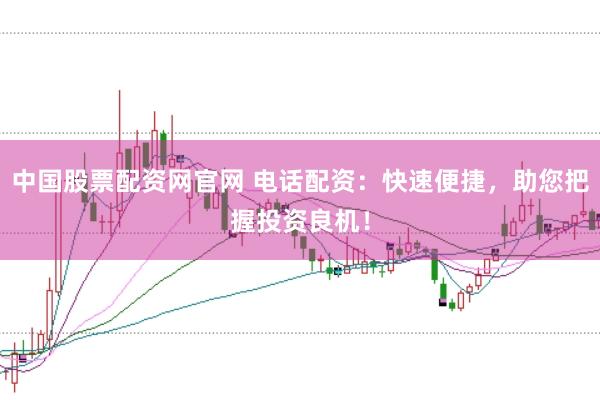 中国股票配资网官网 电话配资：快速便捷，助您把握投资良机！