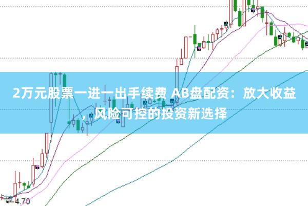 2万元股票一进一出手续费 AB盘配资：放大收益，风险可控的投资新选择