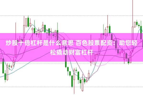 炒股十倍杠杆是什么意思 百色股票配资：助您轻松撬动财富杠杆