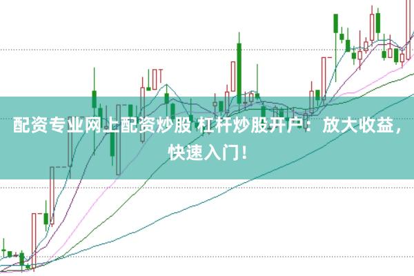 配资专业网上配资炒股 杠杆炒股开户：放大收益，快速入门！