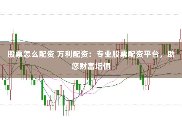 股票怎么配资 万利配资：专业股票配资平台，助您财富增值
