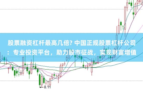 股票融资杠杆最高几倍? 中国正规股票杠杆公司：专业投资平台，助力股市征战，实现财富增值