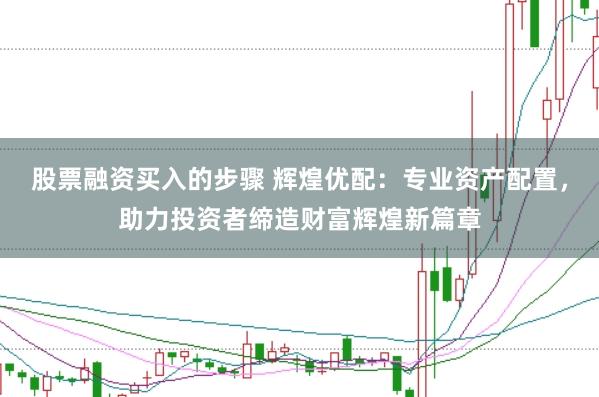 股票融资买入的步骤 辉煌优配：专业资产配置，助力投资者缔造财富辉煌新篇章