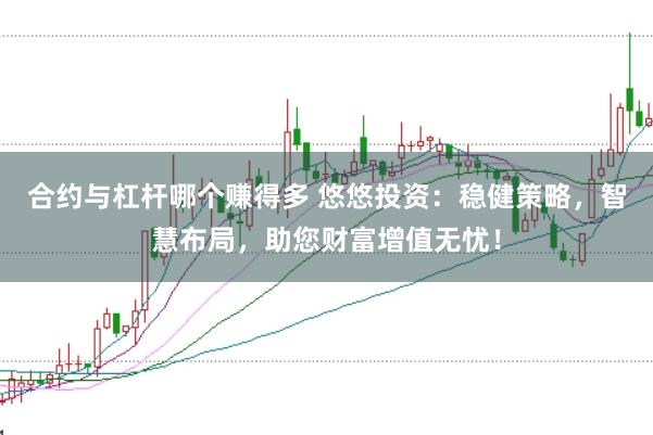 合约与杠杆哪个赚得多 悠悠投资：稳健策略，智慧布局，助您财富增值无忧！