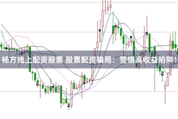 杨方线上配资股票 股票配资骗局：警惕高收益陷阱！