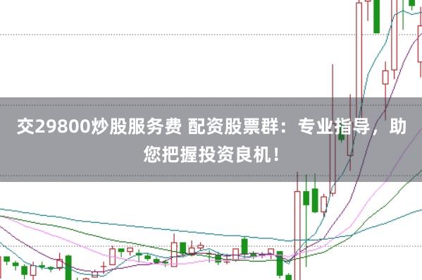 交29800炒股服务费 配资股票群：专业指导，助您把握投资良机！