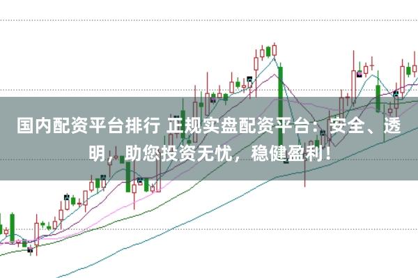 国内配资平台排行 正规实盘配资平台：安全、透明，助您投资无忧，稳健盈利！