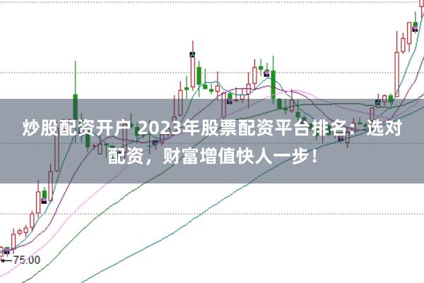 炒股配资开户 2023年股票配资平台排名：选对配资，财富增值快人一步！