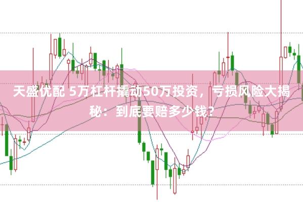 天盛优配 5万杠杆撬动50万投资，亏损风险大揭秘：到底要赔多少钱？