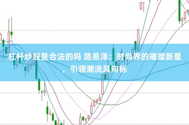 杠杆炒股是合法的吗 路易泽：时尚界的璀璨新星，引领潮流风向标