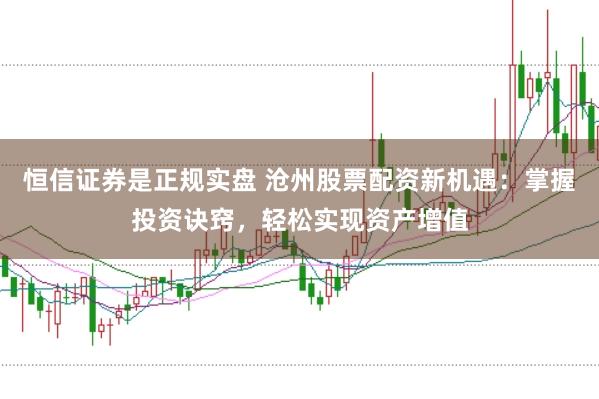 恒信证券是正规实盘 沧州股票配资新机遇：掌握投资诀窍，轻松实现资产增值