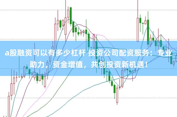 a股融资可以有多少杠杆 投资公司配资服务：专业助力，资金增值，共创投资新机遇！
