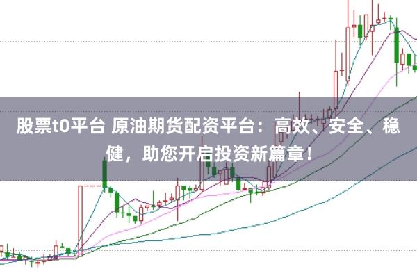 股票t0平台 原油期货配资平台：高效、安全、稳健，助您开启投资新篇章！