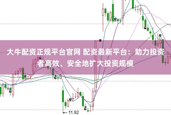 大牛配资正规平台官网 配资最新平台：助力投资者高效、安全地扩大投资规模