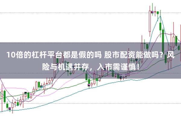 10倍的杠杆平台都是假的吗 股市配资能做吗？风险与机遇并存，入市需谨慎！