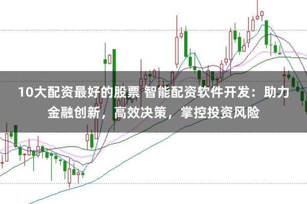 10大配资最好的股票 智能配资软件开发：助力金融创新，高效决策，掌控投资风险