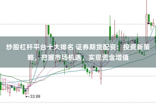 炒股杠杆平台十大排名 证券期货配资：投资新策略，把握市场机遇，实现资金增值