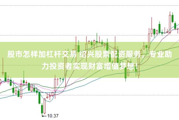 股市怎样加杠杆交易 绍兴股票配资服务，专业助力投资者实现财富增值梦想！
