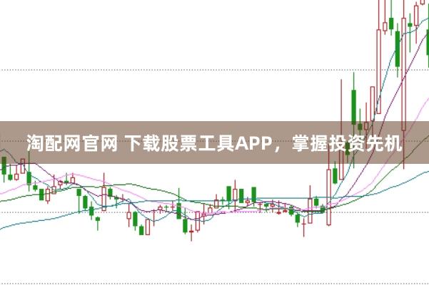 淘配网官网 下载股票工具APP，掌握投资先机