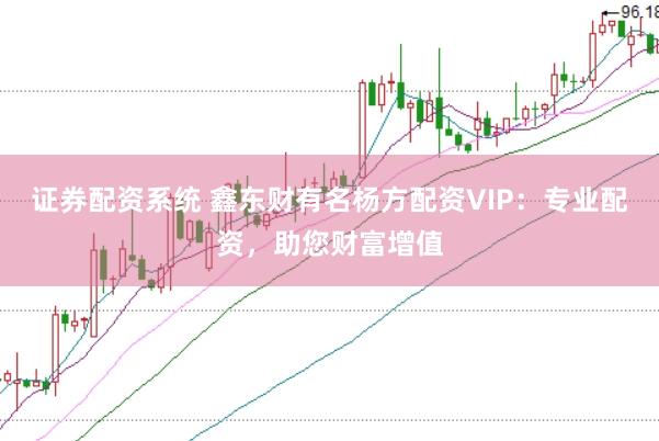 证券配资系统 鑫东财有名杨方配资VIP：专业配资，助您财富增值