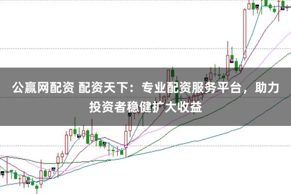 公赢网配资 配资天下：专业配资服务平台，助力投资者稳健扩大收益