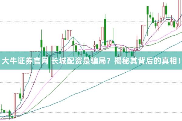大牛证券官网 长城配资是骗局？揭秘其背后的真相！