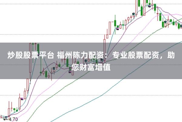 炒股股票平台 福州陈力配资：专业股票配资，助您财富增值