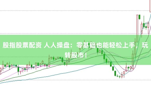 股指股票配资 人人操盘：零基础也能轻松上手，玩转股市！