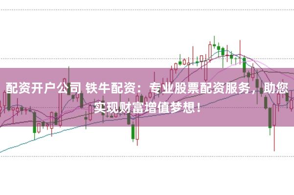 配资开户公司 铁牛配资：专业股票配资服务，助您实现财富增值梦想！