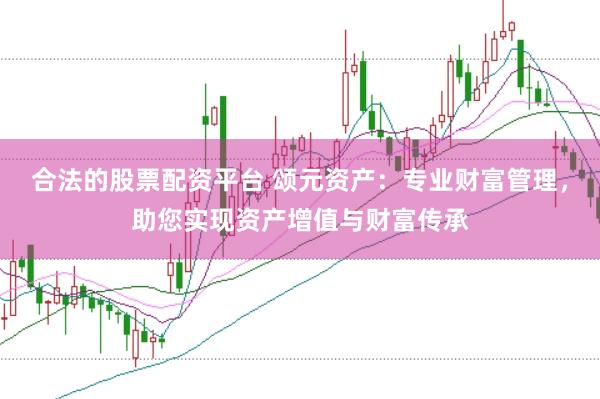合法的股票配资平台 颂元资产：专业财富管理，助您实现资产增值与财富传承