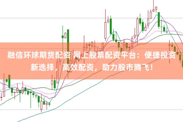 融信环球期货配资 网上股票配资平台：便捷投资新选择，高效配资，助力股市腾飞！