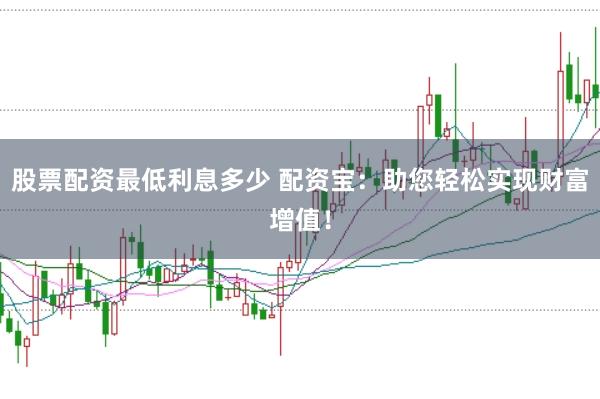 股票配资最低利息多少 配资宝：助您轻松实现财富增值！