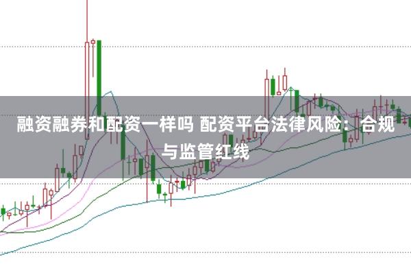 融资融券和配资一样吗 配资平台法律风险：合规与监管红线
