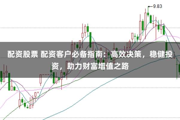 配资股票 配资客户必备指南：高效决策，稳健投资，助力财富增值之路
