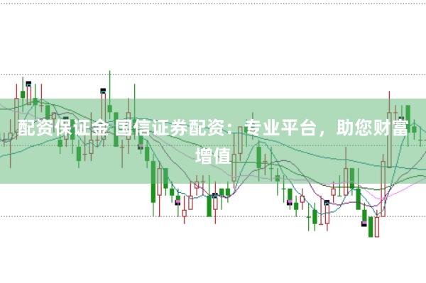 配资保证金 国信证券配资：专业平台，助您财富增值