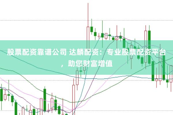 股票配资靠谱公司 达麟配资：专业股票配资平台，助您财富增值
