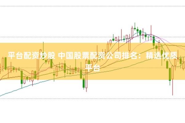 平台配资炒股 中国股票配资公司排名：精选优质平台