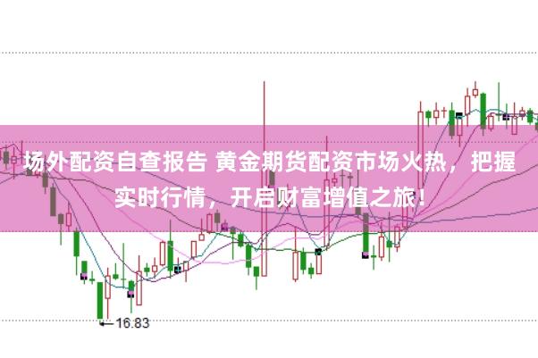 场外配资自查报告 黄金期货配资市场火热，把握实时行情，开启财富增值之旅！