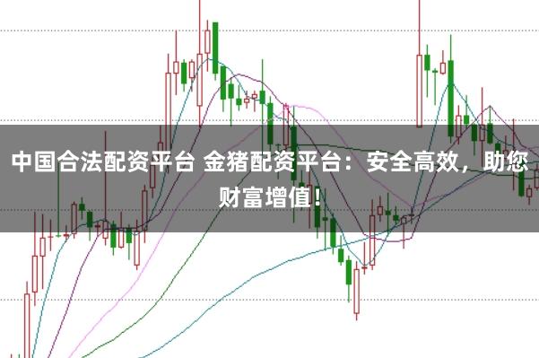 中国合法配资平台 金猪配资平台：安全高效，助您财富增值！