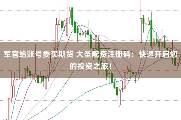 军官给账号委买期货 大圣配资注册码：快速开启您的投资之旅！