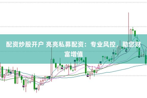 配资炒股开户 亮亮私募配资：专业风控，助您财富增值