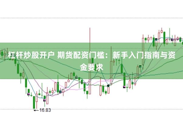 杠杆炒股开户 期货配资门槛：新手入门指南与资金要求
