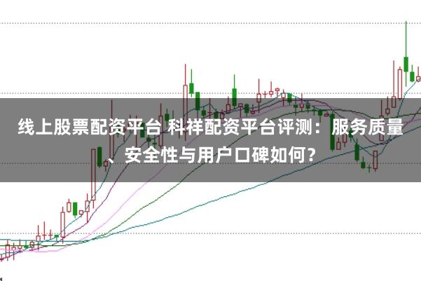 线上股票配资平台 科祥配资平台评测：服务质量、安全性与用户口碑如何？