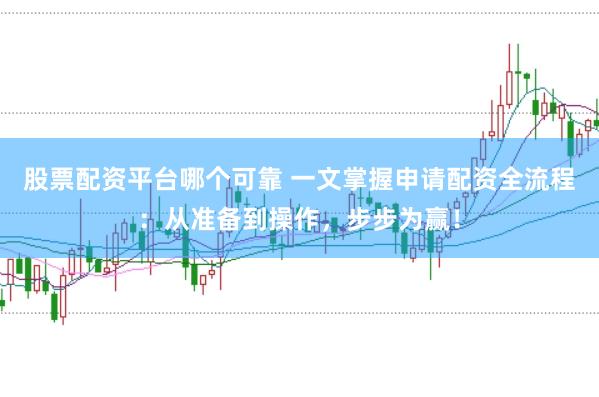 股票配资平台哪个可靠 一文掌握申请配资全流程：从准备到操作，步步为赢！