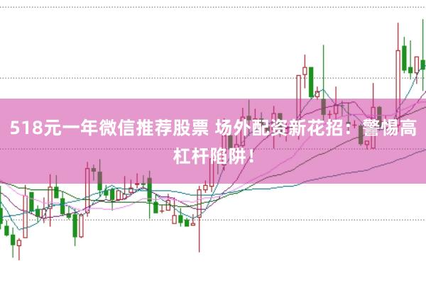 518元一年微信推荐股票 场外配资新花招：警惕高杠杆陷阱！