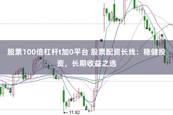 股票100倍杠杆t加0平台 股票配资长线：稳健投资，长期收益之选