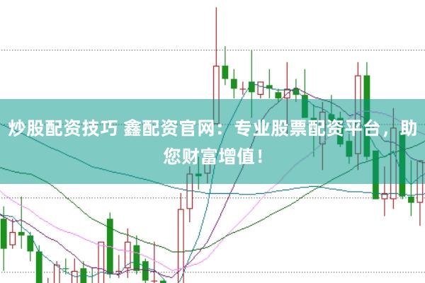 炒股配资技巧 鑫配资官网：专业股票配资平台，助您财富增值！
