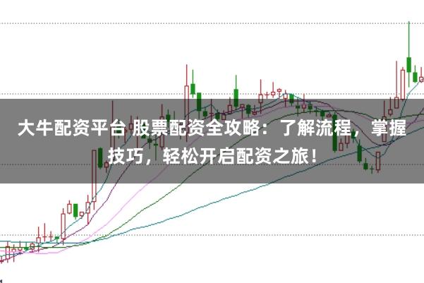 大牛配资平台 股票配资全攻略：了解流程，掌握技巧，轻松开启配资之旅！